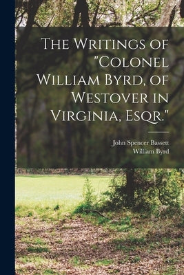 The Writings of Colonel William Byrd, of Westover in Virginia, Esqr. by Bassett, John Spencer