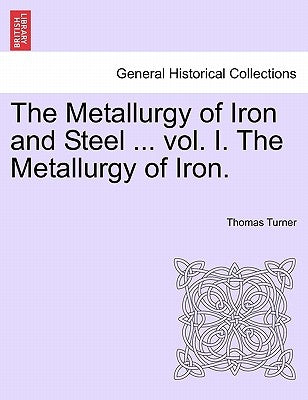 The Metallurgy of Iron and Steel ... Vol. I. the Metallurgy of Iron. by Turner, Thomas