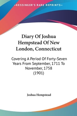 Diary Of Joshua Hempstead Of New London, Connecticut: Covering A Period Of Forty-Seven Years From September, 1711 To November, 1758 (1901) by Hempstead, Joshua