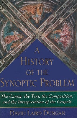 History of the Synoptic Problem: The Canon, the Text, the Composition, and the Interpretation of the Gospels by Dungan, David Laird