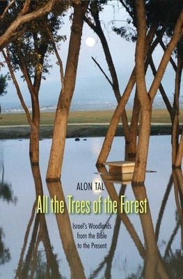 All the Trees of the Forest: Israel's Woodlands from the Bible to the Present by Tal, Alon