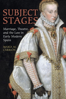 Subject Stages: Marriage, Theatre and the Law in Early Modern Spain by Carrion, Maria M.