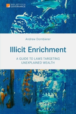 Illicit Enrichment: A Guide to Laws Targeting Unexplained Wealth by Dornbierer, Andrew