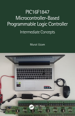 PIC16F1847 Microcontroller-Based Programmable Logic Controller: Intermediate Concepts by Uzam, Murat