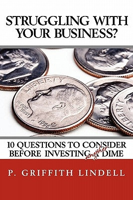 Struggling With Your Business?: 10 Question To Consider Before Investing A(nother) Dime by Lindell, P. Griffith