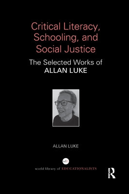 Critical Literacy, Schooling, and Social Justice: The Selected Works of Allan Luke by Luke, Allan