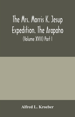 The Mrs. Morris K. Jesup Expedition. The Arapaho: Bulletin of the American Museum of natural History (Volume XVIII) Part I. by L. Kroeber, Alfred