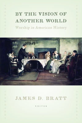 By the Vision of Another World: Worship in American History by Bratt, James D.