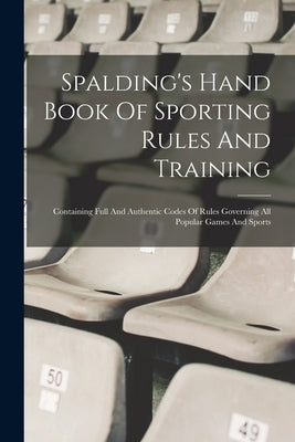 Spalding's Hand Book Of Sporting Rules And Training: Containing Full And Authentic Codes Of Rules Governing All Popular Games And Sports by Anonymous