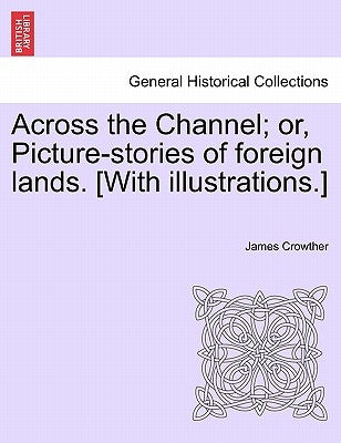 Across the Channel; Or, Picture-Stories of Foreign Lands. [With Illustrations.] by Crowther, James