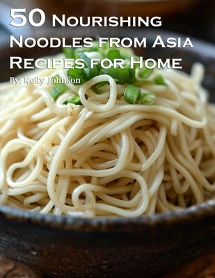 50 Nourishing Noodles from Asia Recipes for Home by Johnson, Kelly