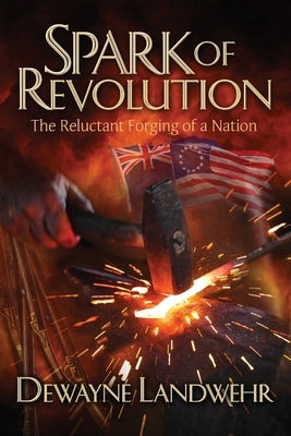 Spark of Revolution: The Reluctant Forging of a New Nation by Landwehr, Dewayne