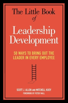 The Little Book of Leadership Development: 50 Ways to Bring Out the Leader in Every Employee by Allen, Scott J.