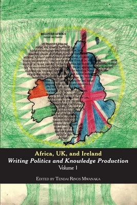 Africa, UK, and Ireland: Writing Politics and Knowledge Production Volume 1 by Mwanaka, Tendai Rinos