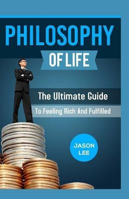 PHILOSOPHY Of Life: The Ultimate Guide To Feeling Rich And Fulfilled by Lee, Jason