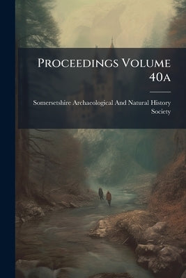 Proceedings Volume 40a by Somersetshire Archaeological and Natural