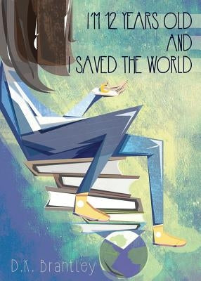 I'm 12 Years Old And I Saved The World by Brantley, D. K.