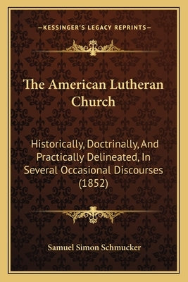 The American Lutheran Church: Historically, Doctrinally, And Practically Delineated, In Several Occasional Discourses (1852) by Schmucker, Samuel Simon
