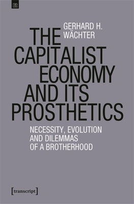 The Capitalist Economy and Its Prosthetics: Necessity, Evolution and Dilemmas of a Brotherhood by W?chter, Gerhard H.