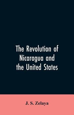 The revolution of Nicaragua and the United States by Zelaya, J. S.