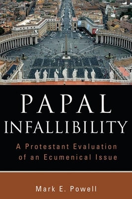 Papal Infallibility: A Protestant Evaluation of an Ecumenical Issue by Powell, Mark E.