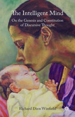 The Intelligent Mind: On the Genesis and Constitution of Discursive Thought by Winfield, Richard Dien