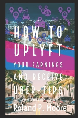 How to Uplyft Your Earnings and Receive Uber-Tips: The Rideshare Manual by Moore, Roland