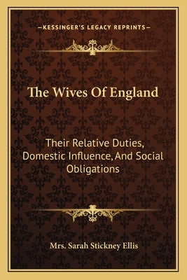The Wives of England: Their Relative Duties, Domestic Influence, and Social Obligations by Ellis, Mrs Sarah Stickney