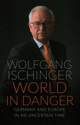 World in Danger: Germany and Europe in an Uncertain Time by Ischinger, Wolfgang