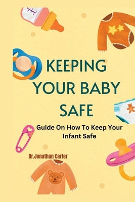 Keeping Your Baby Safe: Guide On How To Keep Your Infant Safe by Carter, Dr Jonathan