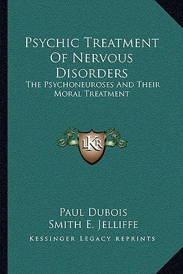 Psychic Treatment Of Nervous Disorders: The Psychoneuroses And Their Moral Treatment by DuBois, Paul