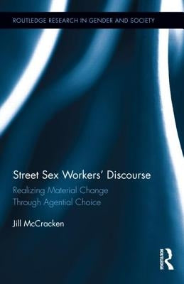 Street Sex Workers' Discourse: Realizing Material Change Through Agential Choice by McCracken, Jill