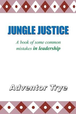 Jungle Justice: A Book of Some Common Mistakes in Leadership by Trye, Adventor