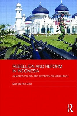 Rebellion and Reform in Indonesia: Jakarta's security and autonomy polices in Aceh by Miller, Michelle Ann