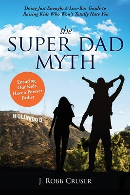 The Super Dad Myth: Doing Just Enough: A Low-Bar Guide to Raising Kids Who Won't Totally Hate You by Cruser, J. Robb