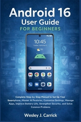 Android 16 User Guide for Beginners: Complete Manual to Set Up Your Smartphone, Master AI Features, Customize Settings, Manage Apps, Improve Battery L by Carrick, Wesley J.