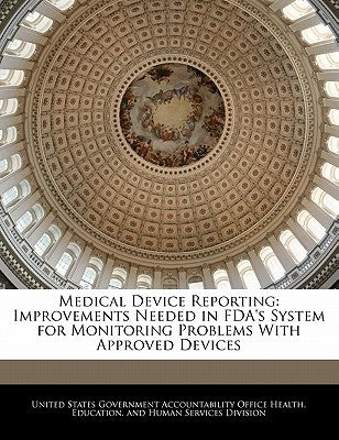 Medical Device Reporting: Improvements Needed in FDA's System for Monitoring Problems with Approved Devices by United States Government Accountability