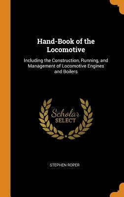 Hand-Book of the Locomotive: Including the Construction, Running, and Management of Locomotive Engines and Boilers by Roper, Stephen