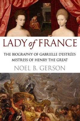 Lady of France: A Biography of Gabrielle d'Estreés, Mistress of Henry the Great by Gerson, Noel B.