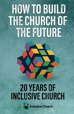 How to Build the Church of the Future: 20 Years of Inclusive Church by Church, Inclusive