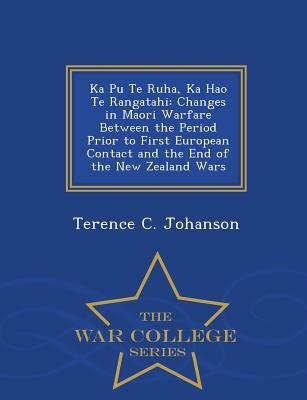 Ka Pu Te Ruha, Ka Hao Te Rangatahi: Changes in Maori Warfare Between the Period Prior to First European Contact and the End of the New Zealand Wars - by Johanson, Terence C.