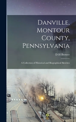 Danville, Montour County, Pennsylvania: A Collection of Historical and Biographical Sketches by Brower, D. H.
