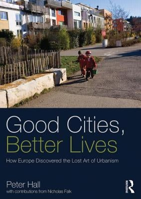 Good Cities, Better Lives: How Europe Discovered the Lost Art of Urbanism by Hall, Peter