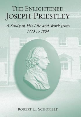 The Enlightened Joseph Priestley: A Study of His Life and Work from 1773 to 1804 by Schofield, Robert E.