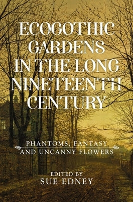 Ecogothic Gardens in the Long Nineteenth Century: Phantoms, Fantasy and Uncanny Flowers by Edney, Sue