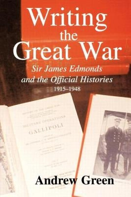 Writing the Great War: Sir James Edmonds and the Official Histories, 1915-1948 by Green, Andrew