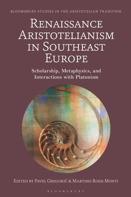 Renaissance Aristotelianism in Southeast Europe: Scholarship, Metaphysics, and Interactions with Platonism by Gregoric, Pavel