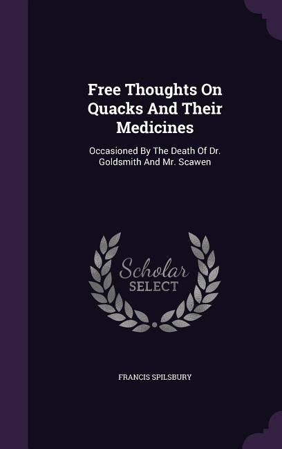 Free Thoughts On Quacks And Their Medicines: Occasioned By The Death Of Dr. Goldsmith And Mr. Scawen by Spilsbury, Francis