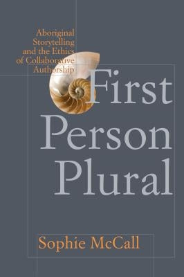 First Person Plural: Aboriginal Storytelling and the Ethics of Collaborative Authorship by McCall, Sophie