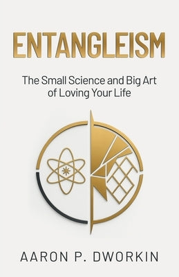Entangleism: The Small Science and Big Art of Loving Your Life by Dworkin, Aaron P.